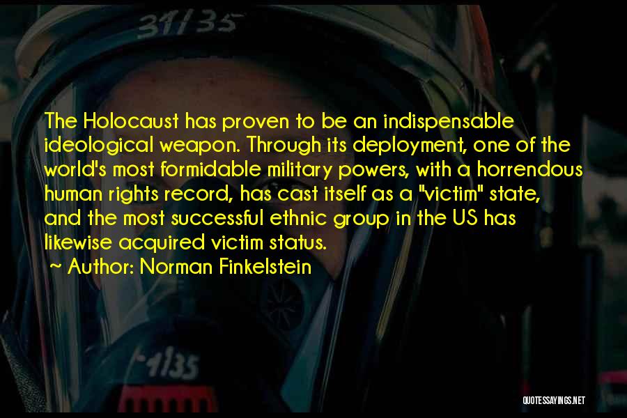 Norman Finkelstein Quotes: The Holocaust Has Proven To Be An Indispensable Ideological Weapon. Through Its Deployment, One Of The World's Most Formidable Military