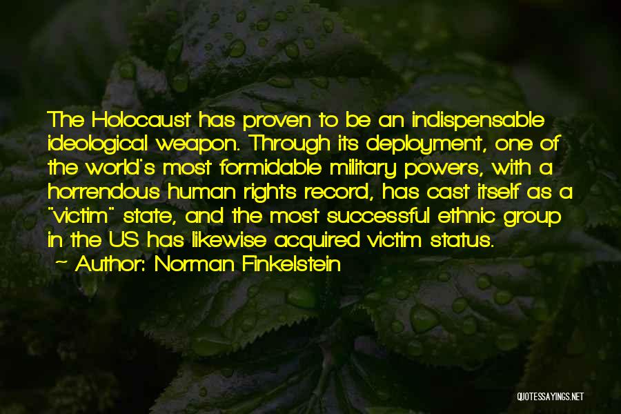 Norman Finkelstein Quotes: The Holocaust Has Proven To Be An Indispensable Ideological Weapon. Through Its Deployment, One Of The World's Most Formidable Military