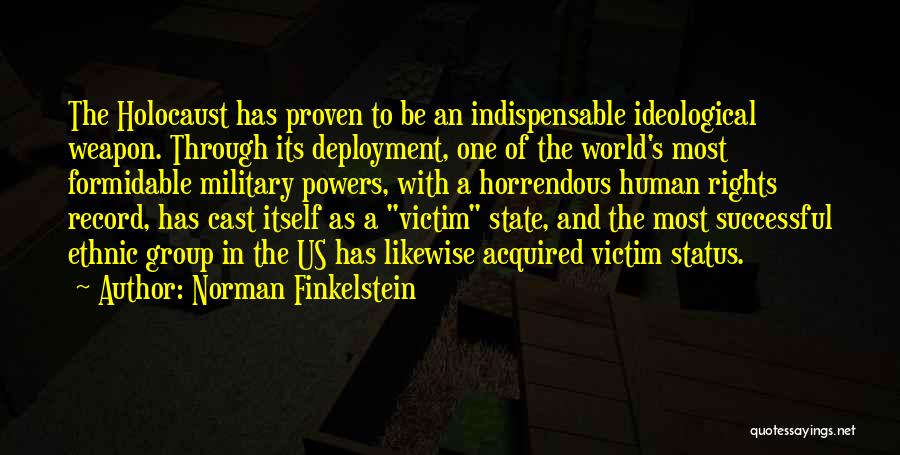Norman Finkelstein Quotes: The Holocaust Has Proven To Be An Indispensable Ideological Weapon. Through Its Deployment, One Of The World's Most Formidable Military