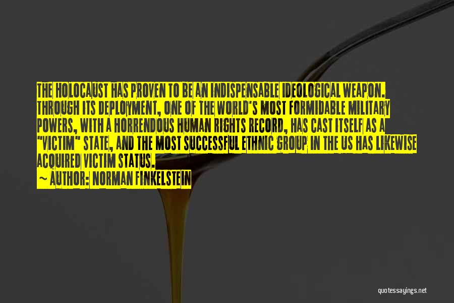 Norman Finkelstein Quotes: The Holocaust Has Proven To Be An Indispensable Ideological Weapon. Through Its Deployment, One Of The World's Most Formidable Military