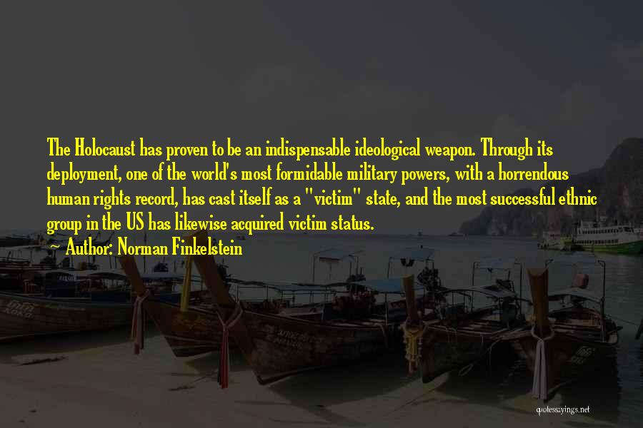 Norman Finkelstein Quotes: The Holocaust Has Proven To Be An Indispensable Ideological Weapon. Through Its Deployment, One Of The World's Most Formidable Military