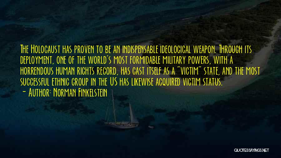 Norman Finkelstein Quotes: The Holocaust Has Proven To Be An Indispensable Ideological Weapon. Through Its Deployment, One Of The World's Most Formidable Military