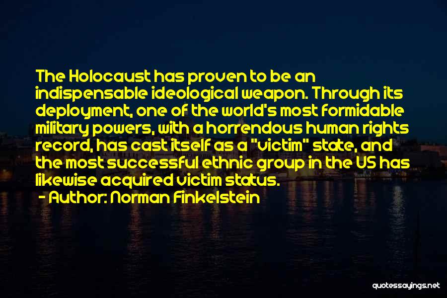 Norman Finkelstein Quotes: The Holocaust Has Proven To Be An Indispensable Ideological Weapon. Through Its Deployment, One Of The World's Most Formidable Military