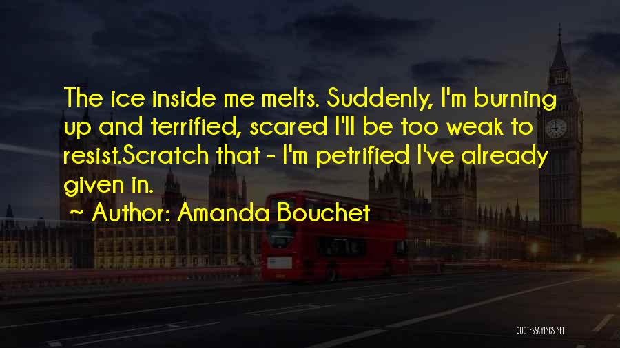 Amanda Bouchet Quotes: The Ice Inside Me Melts. Suddenly, I'm Burning Up And Terrified, Scared I'll Be Too Weak To Resist.scratch That -