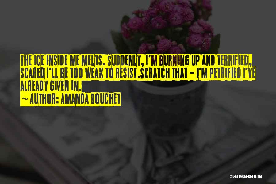 Amanda Bouchet Quotes: The Ice Inside Me Melts. Suddenly, I'm Burning Up And Terrified, Scared I'll Be Too Weak To Resist.scratch That -