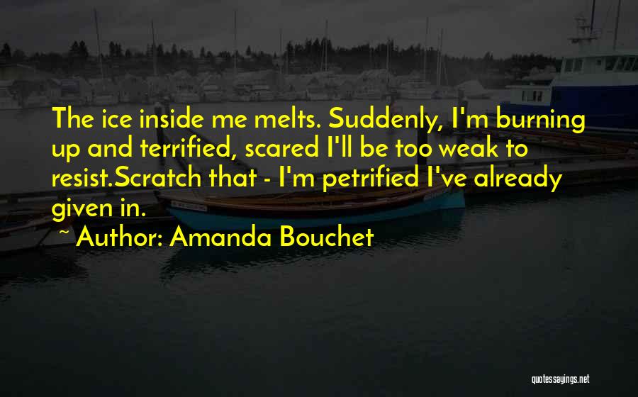 Amanda Bouchet Quotes: The Ice Inside Me Melts. Suddenly, I'm Burning Up And Terrified, Scared I'll Be Too Weak To Resist.scratch That -