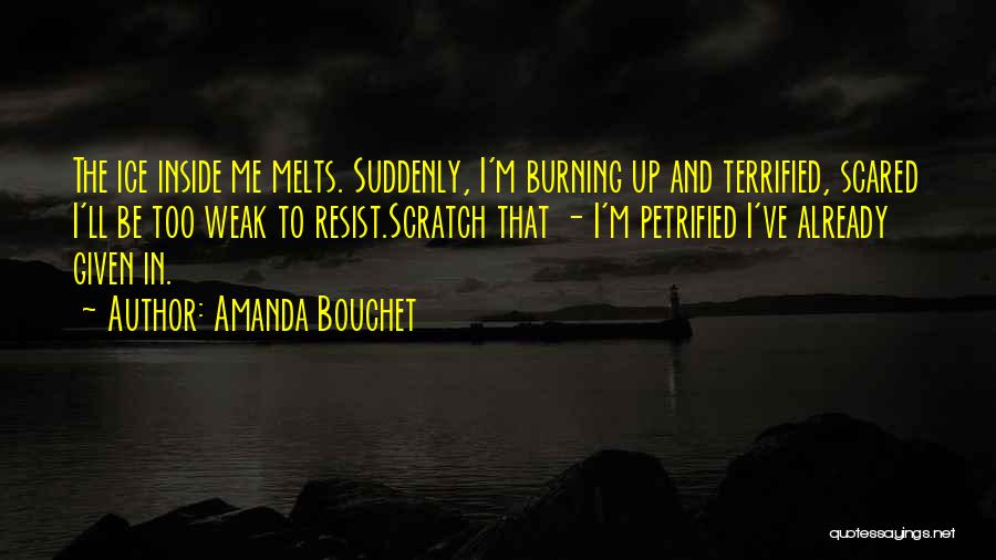 Amanda Bouchet Quotes: The Ice Inside Me Melts. Suddenly, I'm Burning Up And Terrified, Scared I'll Be Too Weak To Resist.scratch That -