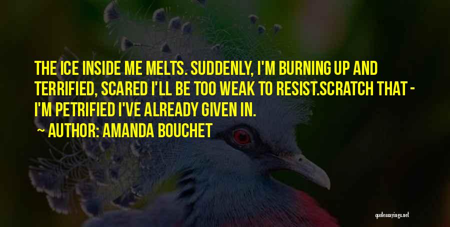 Amanda Bouchet Quotes: The Ice Inside Me Melts. Suddenly, I'm Burning Up And Terrified, Scared I'll Be Too Weak To Resist.scratch That -