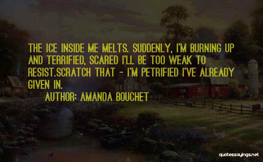 Amanda Bouchet Quotes: The Ice Inside Me Melts. Suddenly, I'm Burning Up And Terrified, Scared I'll Be Too Weak To Resist.scratch That -