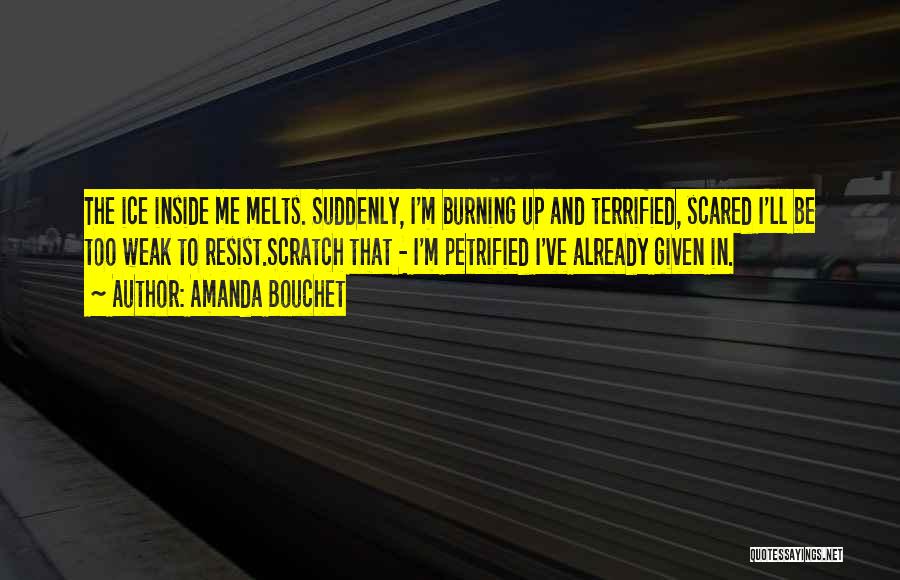 Amanda Bouchet Quotes: The Ice Inside Me Melts. Suddenly, I'm Burning Up And Terrified, Scared I'll Be Too Weak To Resist.scratch That -