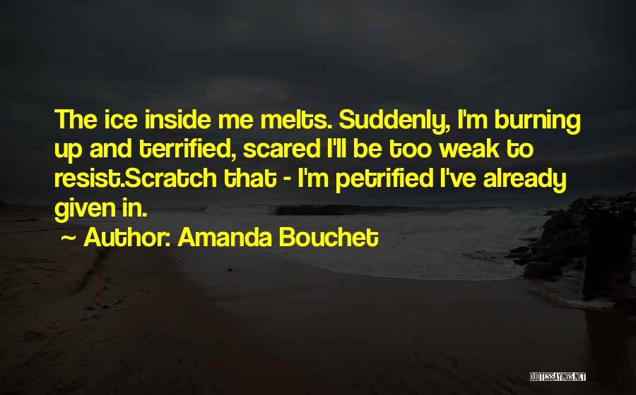 Amanda Bouchet Quotes: The Ice Inside Me Melts. Suddenly, I'm Burning Up And Terrified, Scared I'll Be Too Weak To Resist.scratch That -