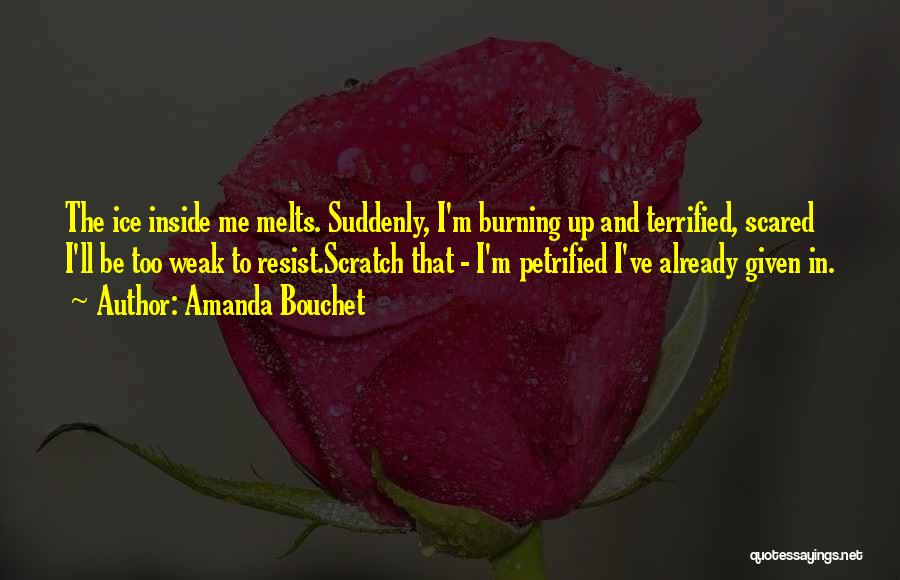 Amanda Bouchet Quotes: The Ice Inside Me Melts. Suddenly, I'm Burning Up And Terrified, Scared I'll Be Too Weak To Resist.scratch That -