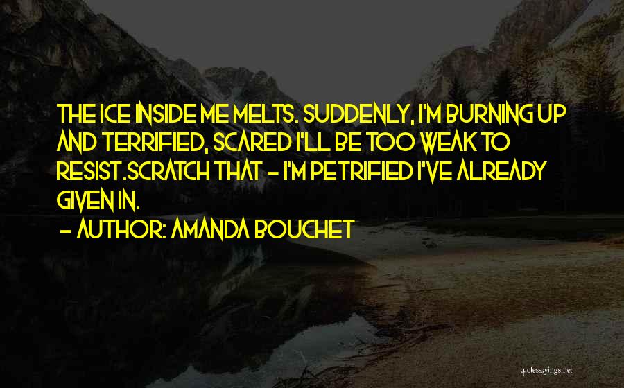 Amanda Bouchet Quotes: The Ice Inside Me Melts. Suddenly, I'm Burning Up And Terrified, Scared I'll Be Too Weak To Resist.scratch That -