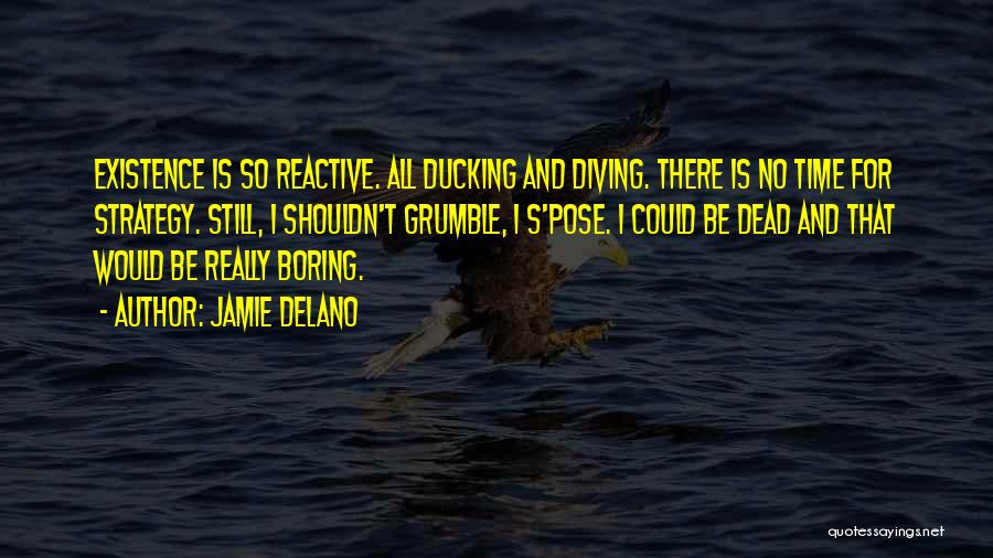 Jamie Delano Quotes: Existence Is So Reactive. All Ducking And Diving. There Is No Time For Strategy. Still, I Shouldn't Grumble, I S'pose.