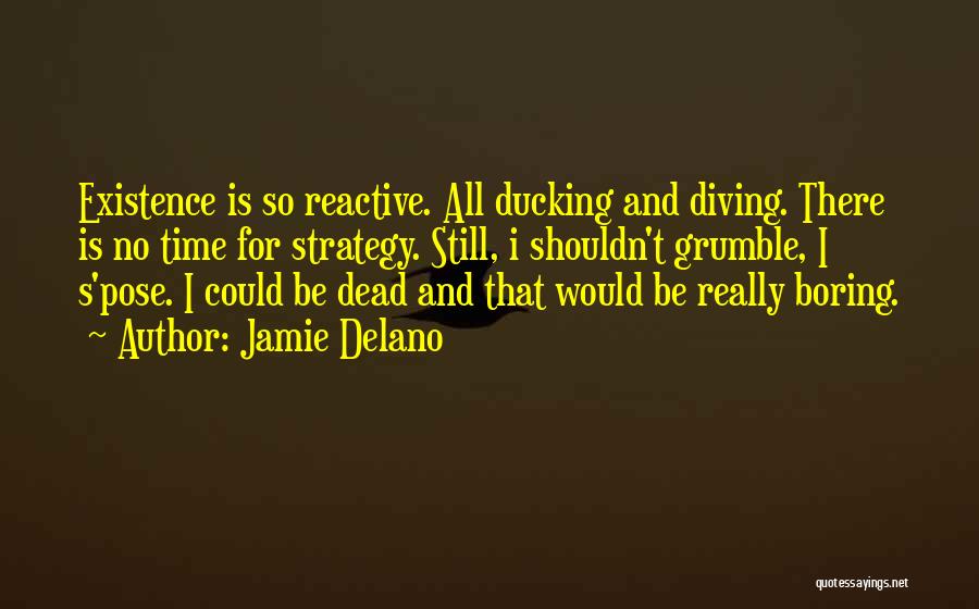 Jamie Delano Quotes: Existence Is So Reactive. All Ducking And Diving. There Is No Time For Strategy. Still, I Shouldn't Grumble, I S'pose.