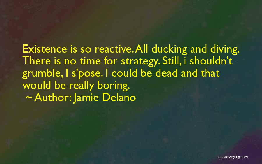 Jamie Delano Quotes: Existence Is So Reactive. All Ducking And Diving. There Is No Time For Strategy. Still, I Shouldn't Grumble, I S'pose.