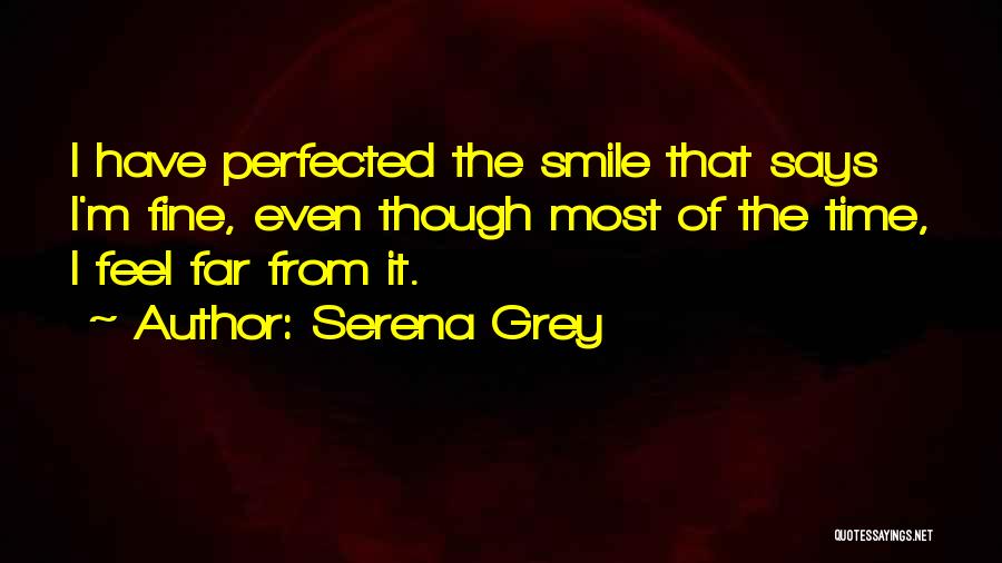 Serena Grey Quotes: I Have Perfected The Smile That Says I'm Fine, Even Though Most Of The Time, I Feel Far From It.