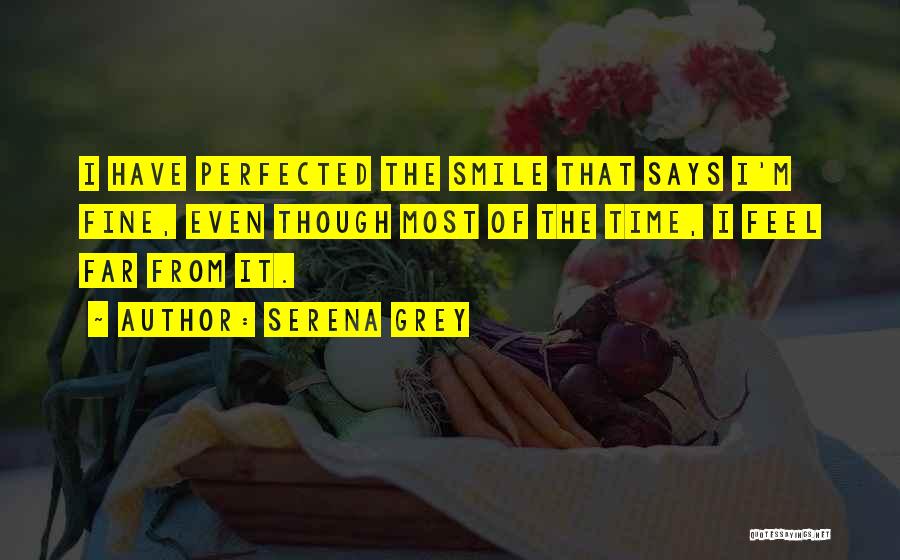 Serena Grey Quotes: I Have Perfected The Smile That Says I'm Fine, Even Though Most Of The Time, I Feel Far From It.