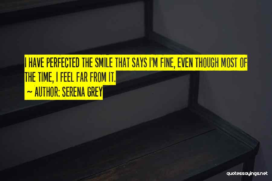 Serena Grey Quotes: I Have Perfected The Smile That Says I'm Fine, Even Though Most Of The Time, I Feel Far From It.