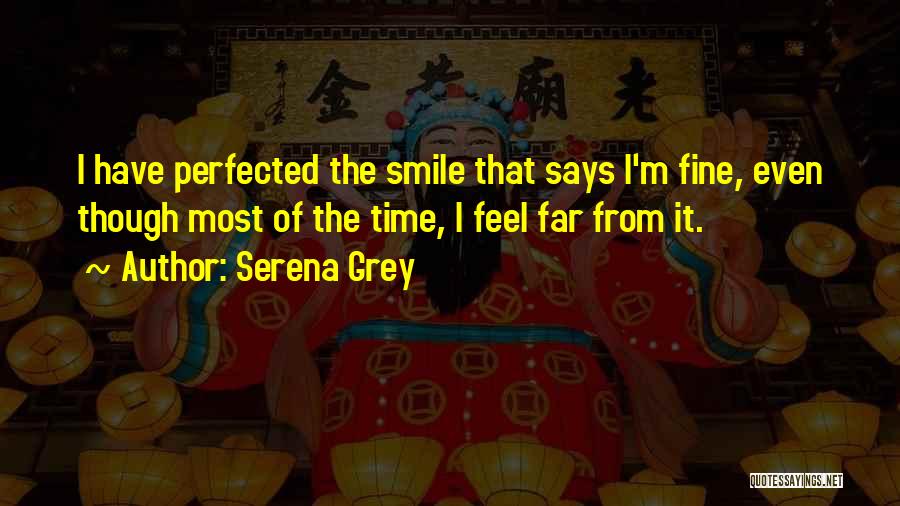 Serena Grey Quotes: I Have Perfected The Smile That Says I'm Fine, Even Though Most Of The Time, I Feel Far From It.