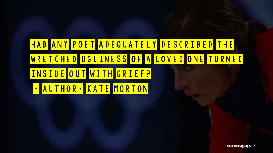 Kate Morton Quotes: Had Any Poet Adequately Described The Wretched Ugliness Of A Loved One Turned Inside Out With Grief?