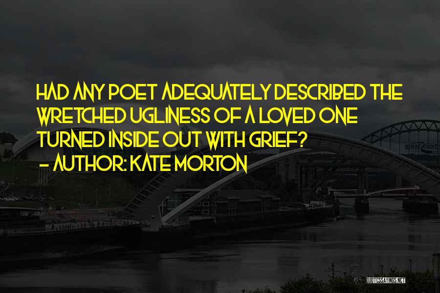 Kate Morton Quotes: Had Any Poet Adequately Described The Wretched Ugliness Of A Loved One Turned Inside Out With Grief?