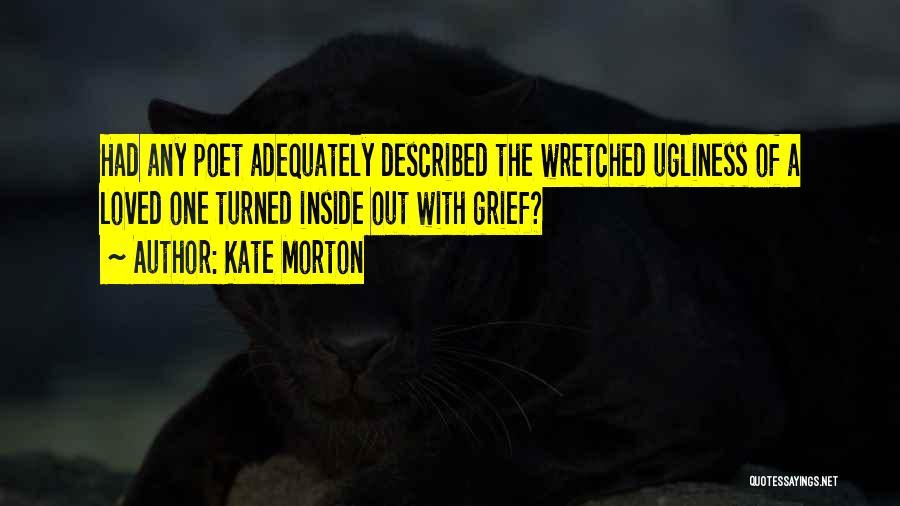 Kate Morton Quotes: Had Any Poet Adequately Described The Wretched Ugliness Of A Loved One Turned Inside Out With Grief?