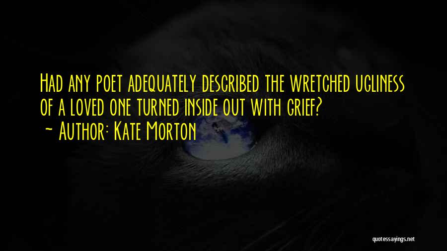 Kate Morton Quotes: Had Any Poet Adequately Described The Wretched Ugliness Of A Loved One Turned Inside Out With Grief?