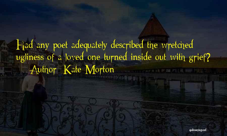 Kate Morton Quotes: Had Any Poet Adequately Described The Wretched Ugliness Of A Loved One Turned Inside Out With Grief?