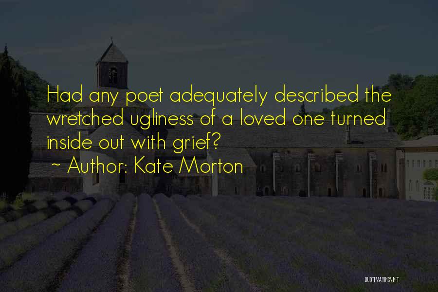 Kate Morton Quotes: Had Any Poet Adequately Described The Wretched Ugliness Of A Loved One Turned Inside Out With Grief?