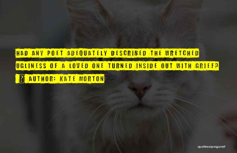 Kate Morton Quotes: Had Any Poet Adequately Described The Wretched Ugliness Of A Loved One Turned Inside Out With Grief?