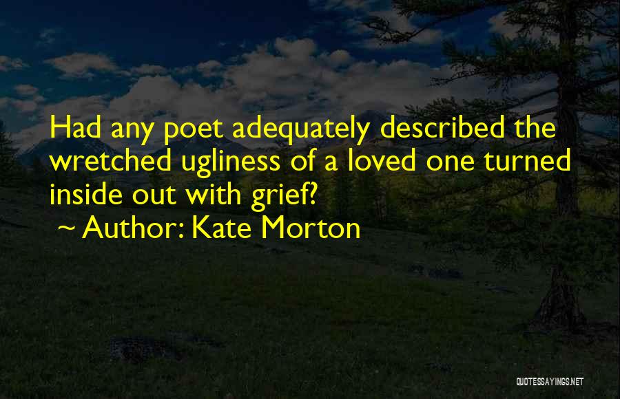 Kate Morton Quotes: Had Any Poet Adequately Described The Wretched Ugliness Of A Loved One Turned Inside Out With Grief?