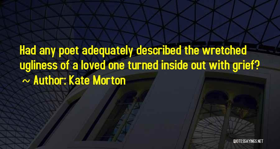 Kate Morton Quotes: Had Any Poet Adequately Described The Wretched Ugliness Of A Loved One Turned Inside Out With Grief?