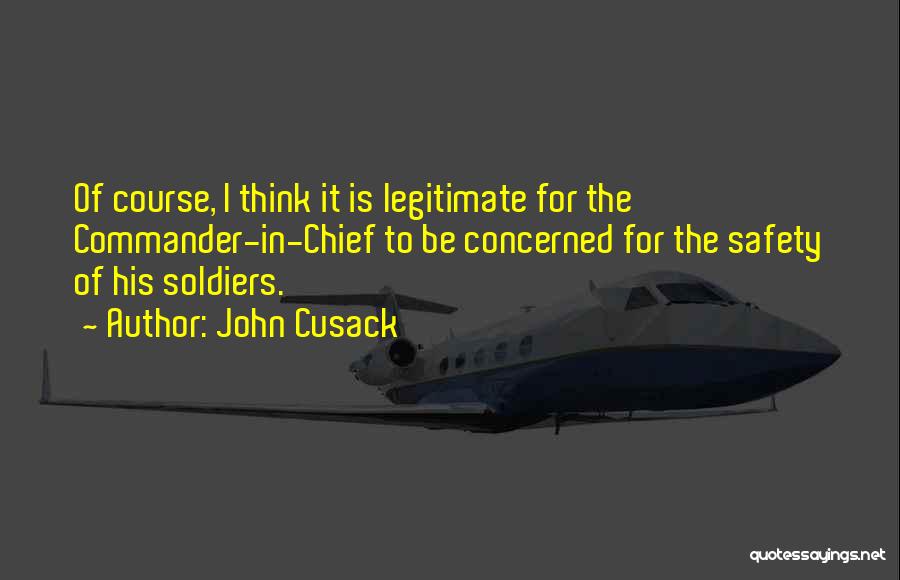 John Cusack Quotes: Of Course, I Think It Is Legitimate For The Commander-in-chief To Be Concerned For The Safety Of His Soldiers.