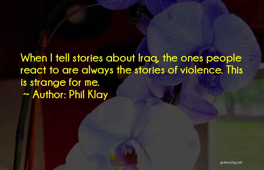 Phil Klay Quotes: When I Tell Stories About Iraq, The Ones People React To Are Always The Stories Of Violence. This Is Strange