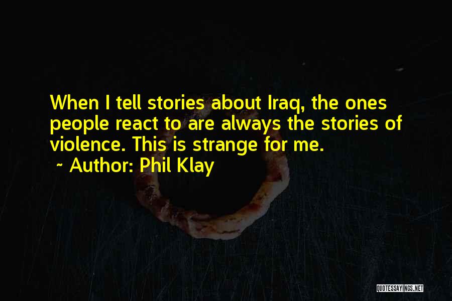 Phil Klay Quotes: When I Tell Stories About Iraq, The Ones People React To Are Always The Stories Of Violence. This Is Strange