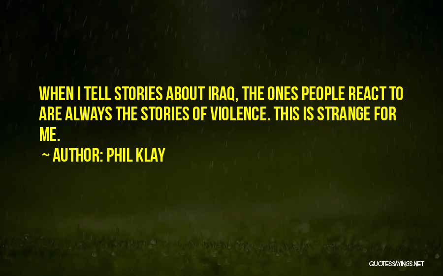 Phil Klay Quotes: When I Tell Stories About Iraq, The Ones People React To Are Always The Stories Of Violence. This Is Strange