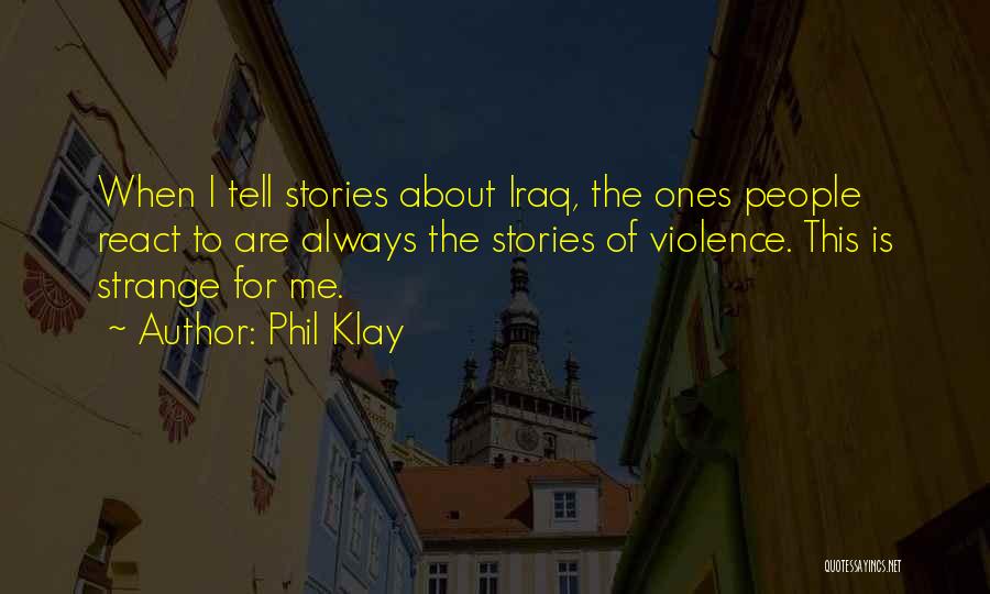 Phil Klay Quotes: When I Tell Stories About Iraq, The Ones People React To Are Always The Stories Of Violence. This Is Strange