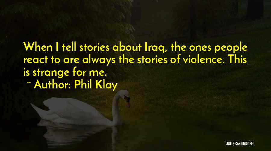 Phil Klay Quotes: When I Tell Stories About Iraq, The Ones People React To Are Always The Stories Of Violence. This Is Strange
