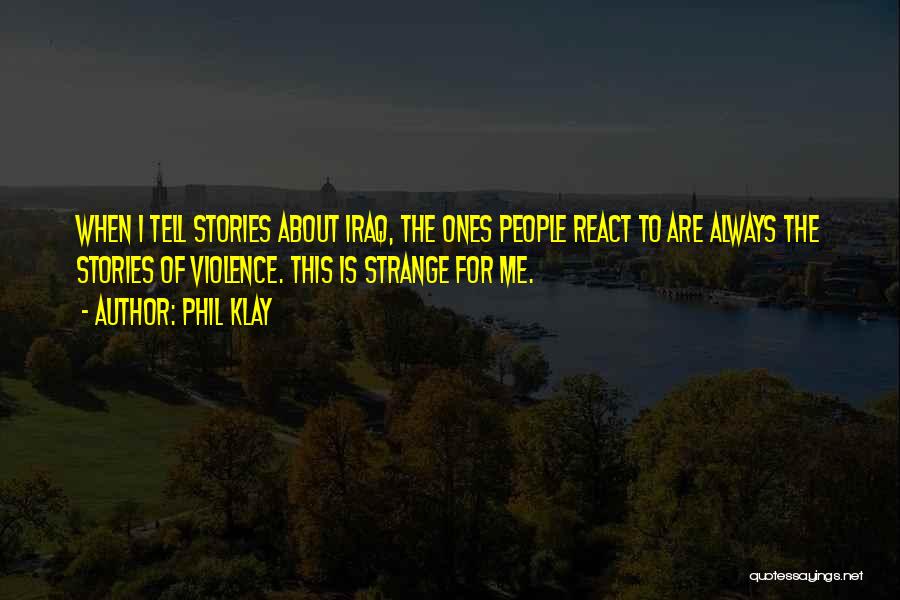 Phil Klay Quotes: When I Tell Stories About Iraq, The Ones People React To Are Always The Stories Of Violence. This Is Strange