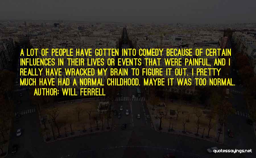 Will Ferrell Quotes: A Lot Of People Have Gotten Into Comedy Because Of Certain Influences In Their Lives Or Events That Were Painful,