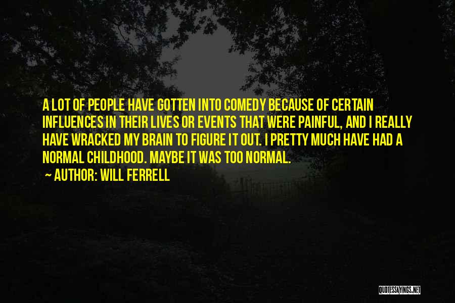 Will Ferrell Quotes: A Lot Of People Have Gotten Into Comedy Because Of Certain Influences In Their Lives Or Events That Were Painful,