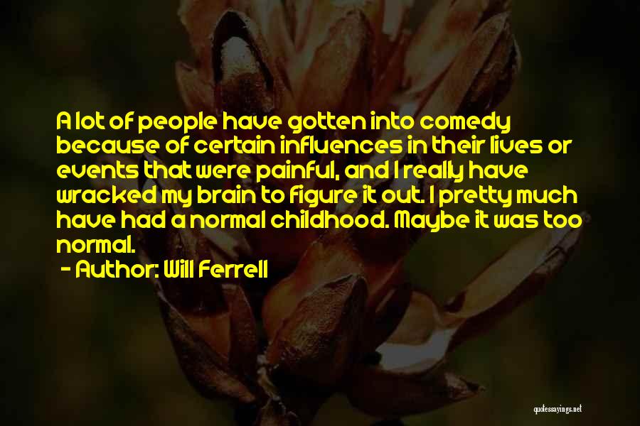 Will Ferrell Quotes: A Lot Of People Have Gotten Into Comedy Because Of Certain Influences In Their Lives Or Events That Were Painful,