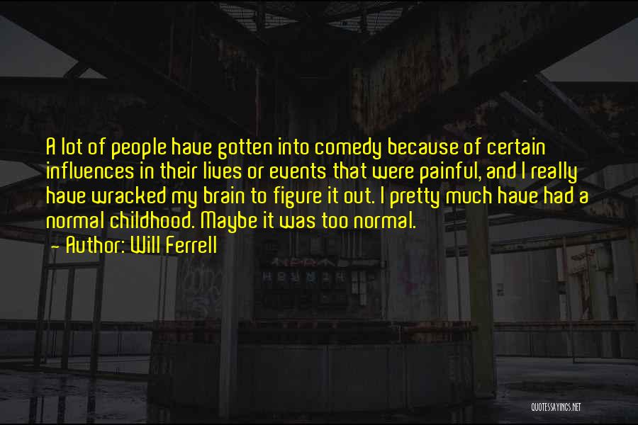 Will Ferrell Quotes: A Lot Of People Have Gotten Into Comedy Because Of Certain Influences In Their Lives Or Events That Were Painful,