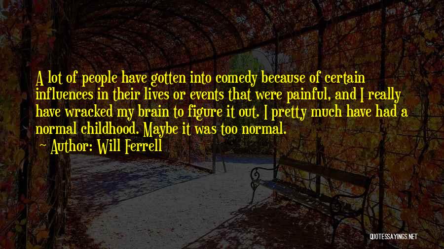Will Ferrell Quotes: A Lot Of People Have Gotten Into Comedy Because Of Certain Influences In Their Lives Or Events That Were Painful,