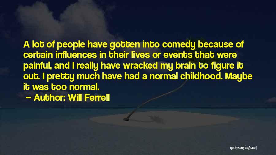 Will Ferrell Quotes: A Lot Of People Have Gotten Into Comedy Because Of Certain Influences In Their Lives Or Events That Were Painful,