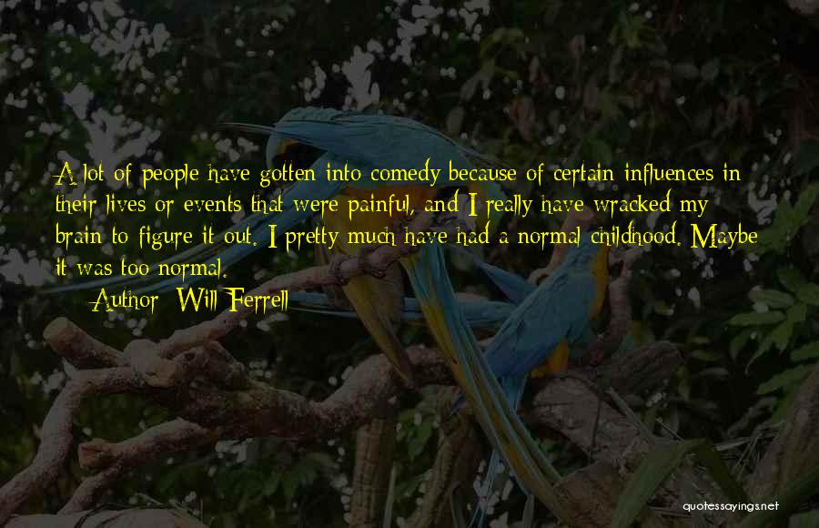 Will Ferrell Quotes: A Lot Of People Have Gotten Into Comedy Because Of Certain Influences In Their Lives Or Events That Were Painful,