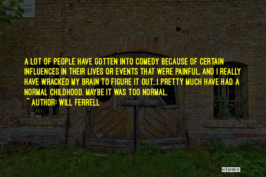 Will Ferrell Quotes: A Lot Of People Have Gotten Into Comedy Because Of Certain Influences In Their Lives Or Events That Were Painful,