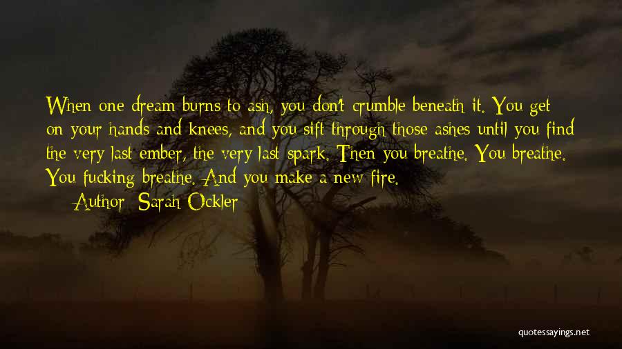 Sarah Ockler Quotes: When One Dream Burns To Ash, You Don't Crumble Beneath It. You Get On Your Hands And Knees, And You