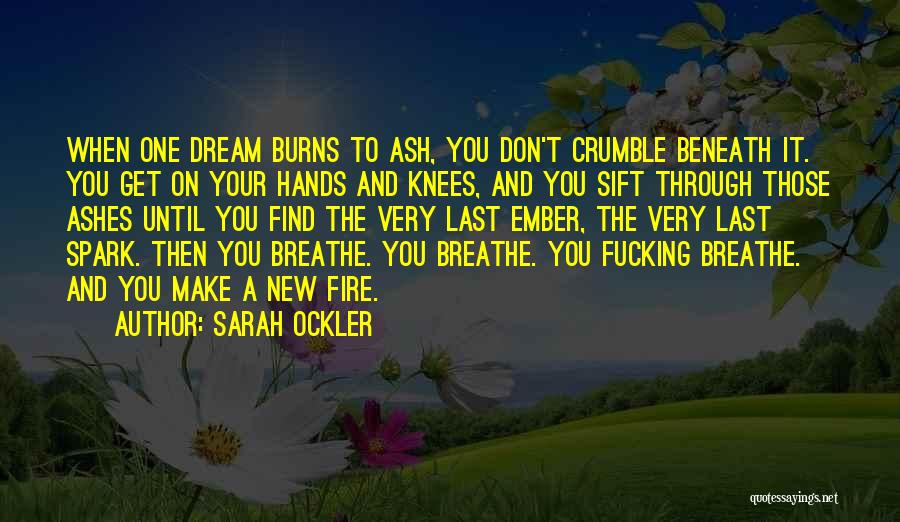 Sarah Ockler Quotes: When One Dream Burns To Ash, You Don't Crumble Beneath It. You Get On Your Hands And Knees, And You